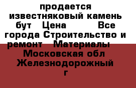 продается известняковый камень,бут › Цена ­ 150 - Все города Строительство и ремонт » Материалы   . Московская обл.,Железнодорожный г.